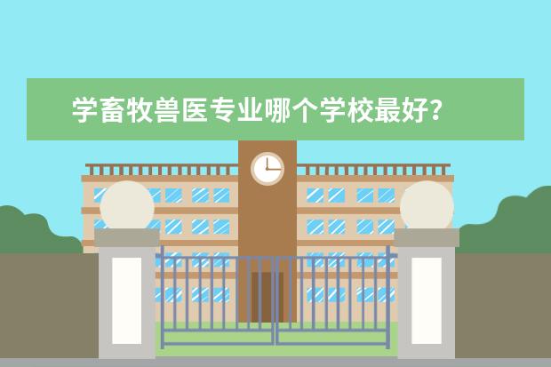 学畜牧兽医专业哪个学校最好？