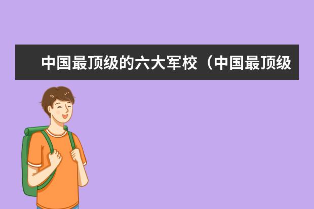 中国最顶级的六大军校(中国最顶级的六大军校)
