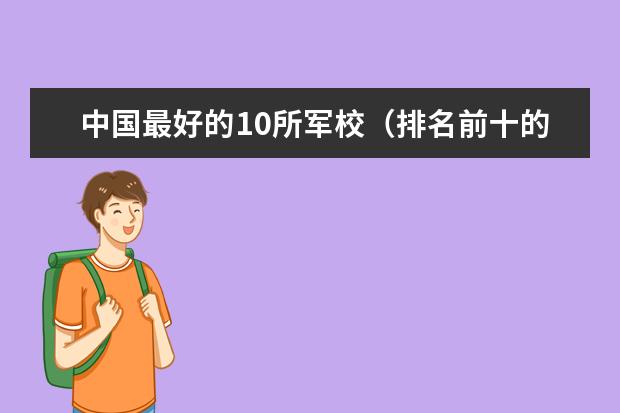 中国最好的10所军校（排名前十的军校）