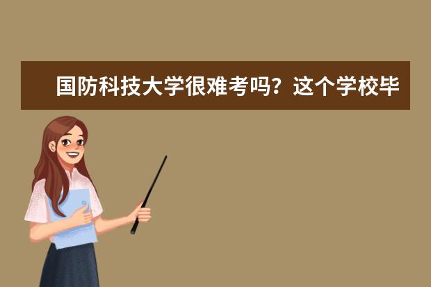 国防科技大学很难考吗?这个学校毕业的学生可以干什么?
