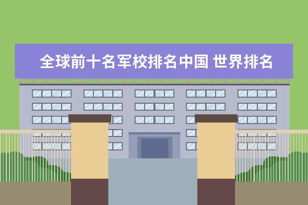 全球前十名军校排名中国 世界排名前十的军校。标明名次