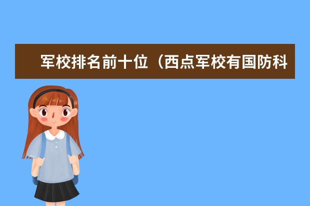 军校排名前十位(西点军校有国防科技大学好没)