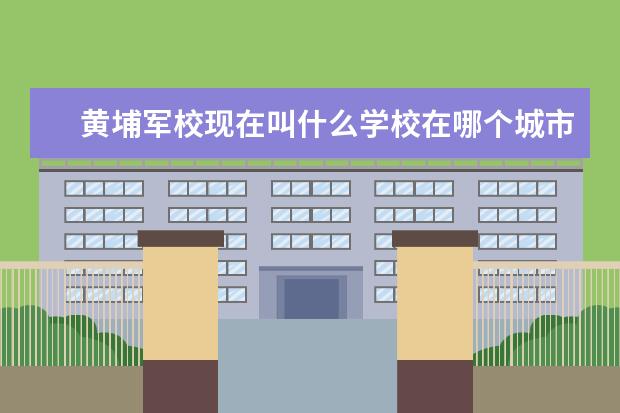 黄埔军校现在叫什么学校在哪个城市