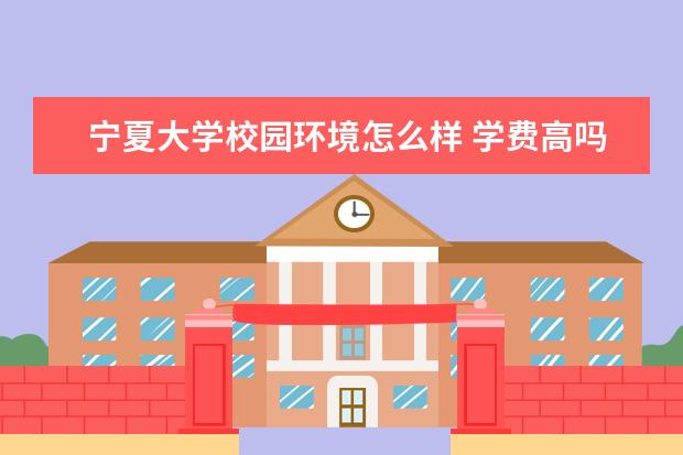 宁夏大学校园环境怎么样 学费高吗