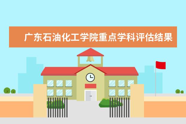 广东石油化工学院重点学科评估结果（重点学科名单）