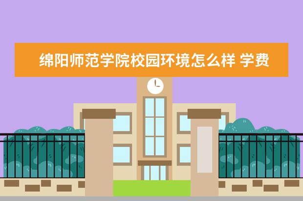 绵阳师范学院校园环境怎么样 学费高吗