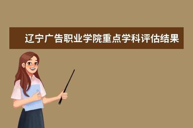 辽宁广告职业学院重点学科评估结果（重点学科名单）