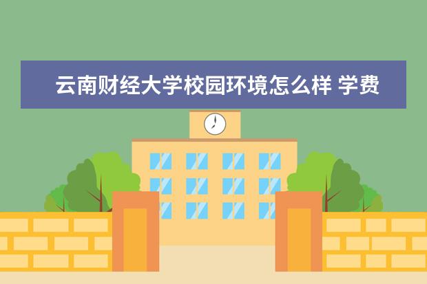 云南财经大学校园环境怎么样 学费高吗