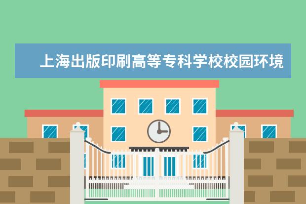 上海出版印刷高等专科学校校园环境怎么样 学费高吗