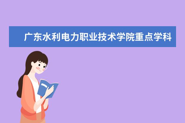 广东水利电力职业技术学院重点学科评估结果（重点学科名单）