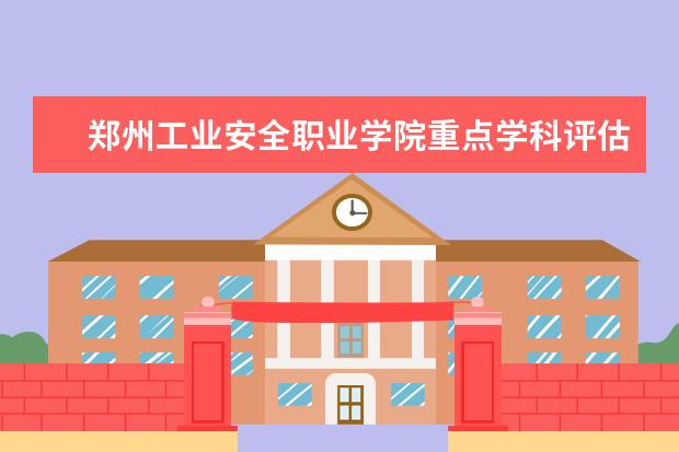 郑州工业安全职业学院重点学科评估结果（重点学科名单）