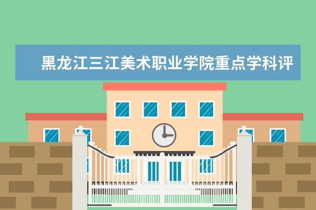 黑龙江三江美术职业学院重点学科评估结果（重点学科名单）