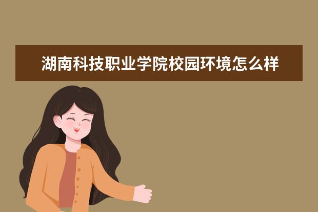 湖南科技职业学院校园环境怎么样 学费高吗