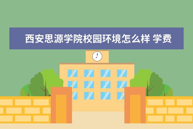 西安思源学院校园环境怎么样 学费高吗
