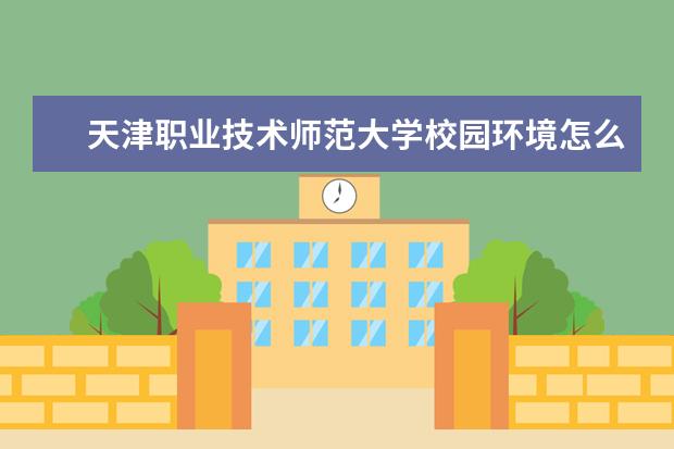 天津职业技术师范大学校园环境怎么样 学费高吗