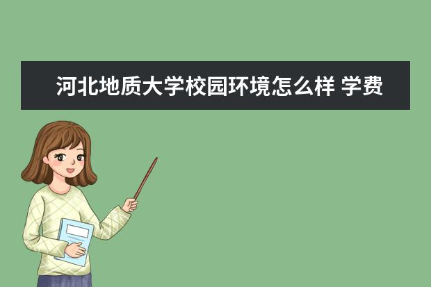 河北地质大学校园环境怎么样 学费高吗