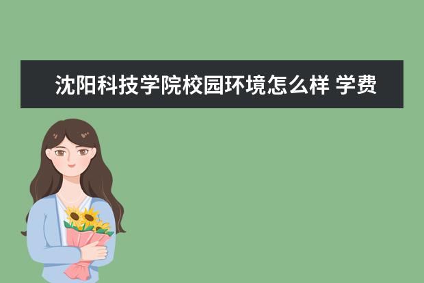 沈阳科技学院校园环境怎么样 学费高吗