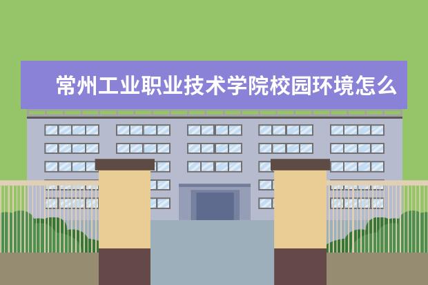 常州工业职业技术学院校园环境怎么样 学费高吗