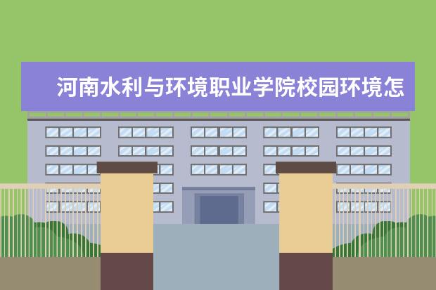 河南水利与环境职业学院校园环境怎么样 学费高吗