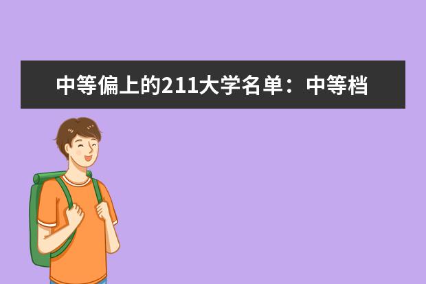 中等偏上的211大学名单：中等档次的211高校分别都有哪些？