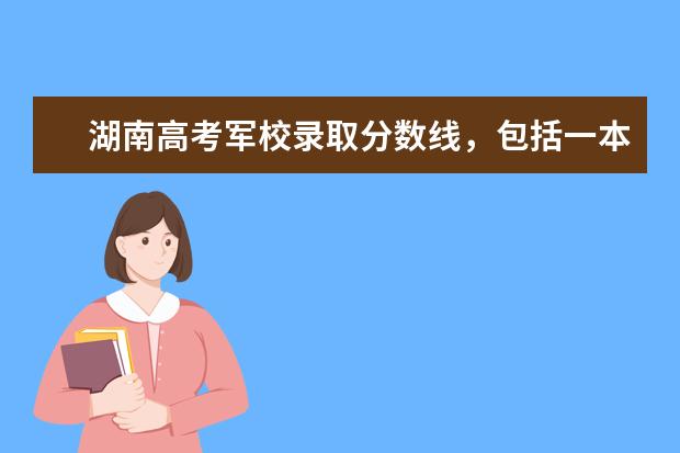湖南高考军校录取分数线,包括一本二本的!(大学分数线)