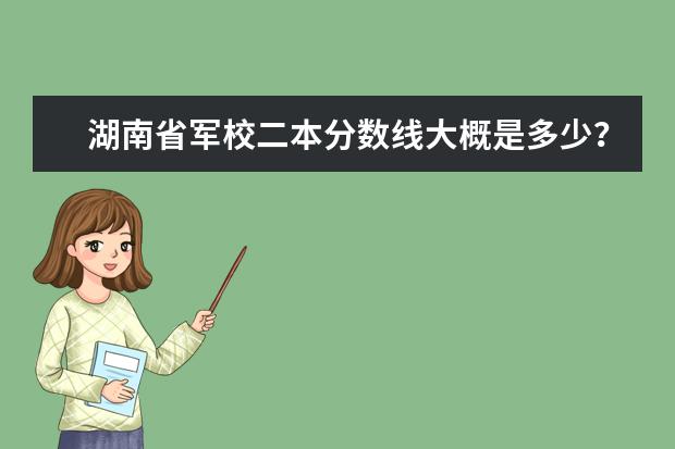 湖南省军校二本分数线大概是多少？接近一本分数线的有哪些？