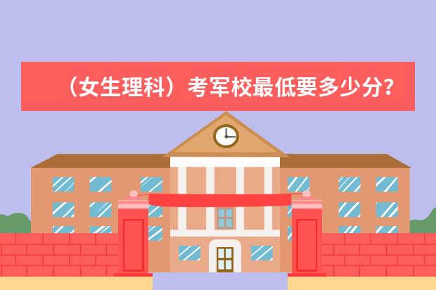 (女生理科)考军校最低要多少分?考军校的程序有哪些