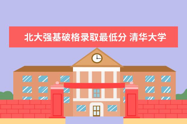 北大强基破格录取最低分 清华大学强基计划录取分数线