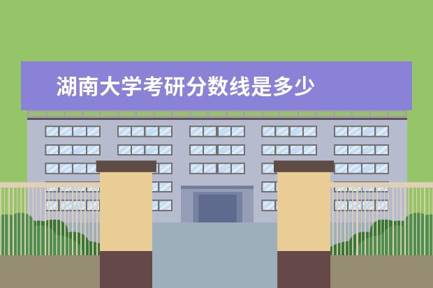 湖南大学考研分数线是多少