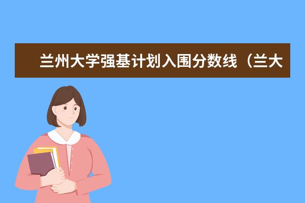 兰州大学强基计划入围分数线（兰大强基计划几年博士）