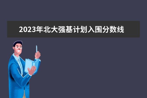 2023年北大强基计划入围分数线(北大强基计划入围分数线)