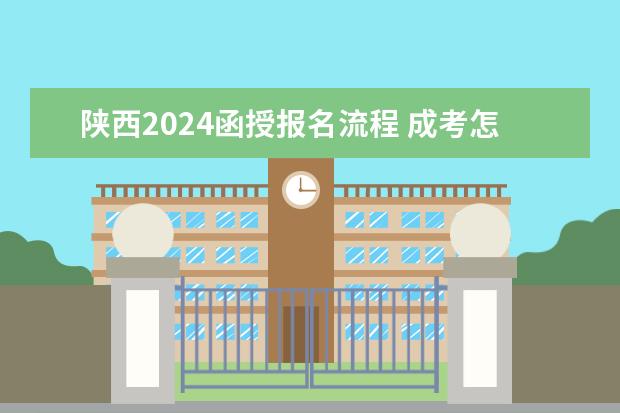 陕西2024函授报名流程 成考怎么报名？