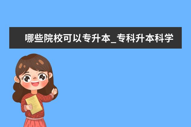 哪些院校可以专升本_专科升本科学校_专升本的大学