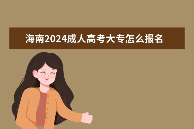 海南2024成人高考大专怎么报名 有什么条件及要求？