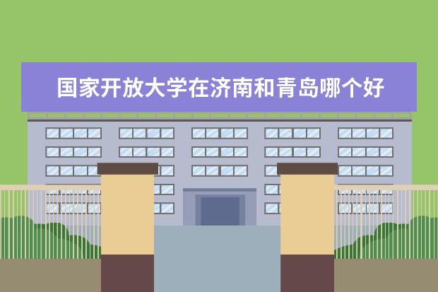 国家开放大学在济南和青岛哪个好