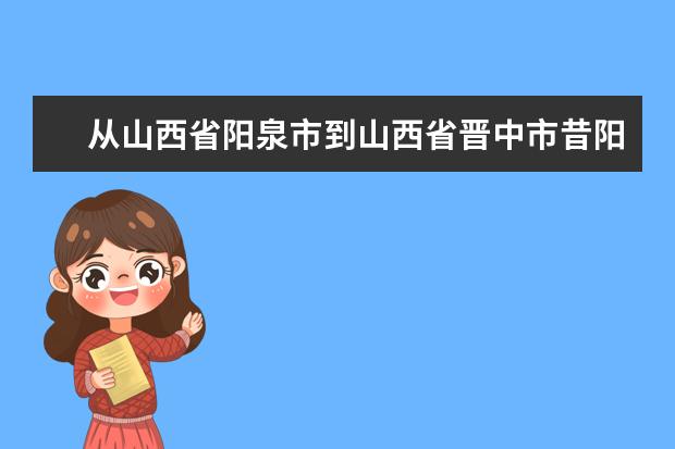 从山西省阳泉市到山西省晋中市昔阳县闫庄乡河下村做长途汽车怎么走呢？急急急？