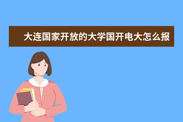 大连国家开放的大学国开电大怎么报名？报名流程是什么？
