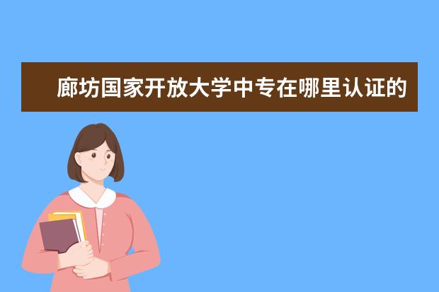 廊坊国家开放大学中专在哪里认证的优点有哪些？