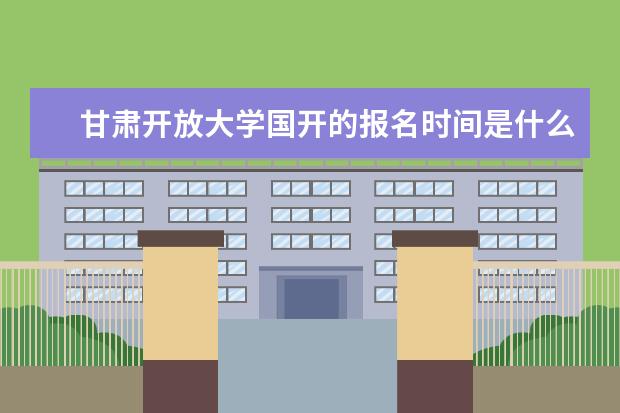 甘肃开放大学国开的报名时间是什么时候？报名条件是什么？