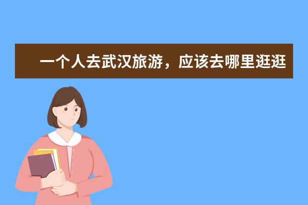 一个人去武汉旅游,应该去哪里逛逛?