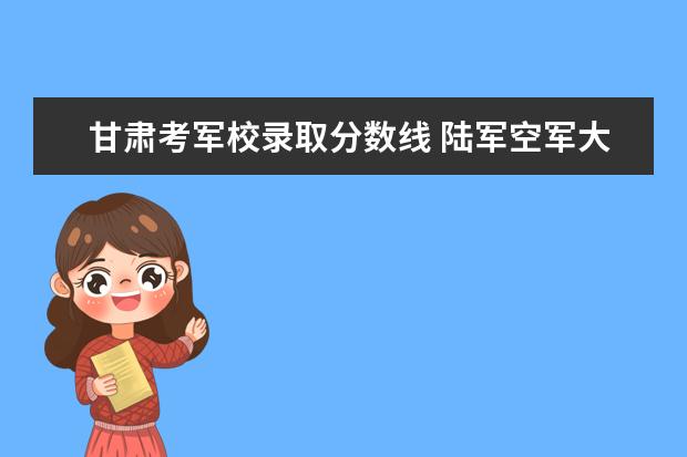甘肃考军校录取分数线 陆军空军大学分数线