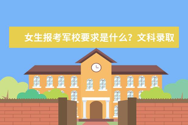 女生报考军校要求是什么?文科录取分数线是多少?哪所学校?