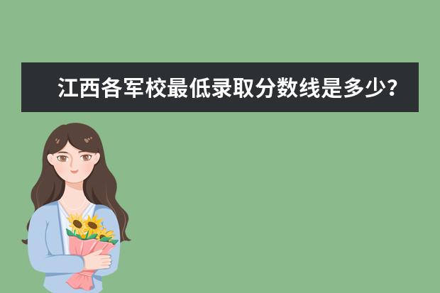 江西各军校最低录取分数线是多少?再帮忙预测一下分数线大概多少。
