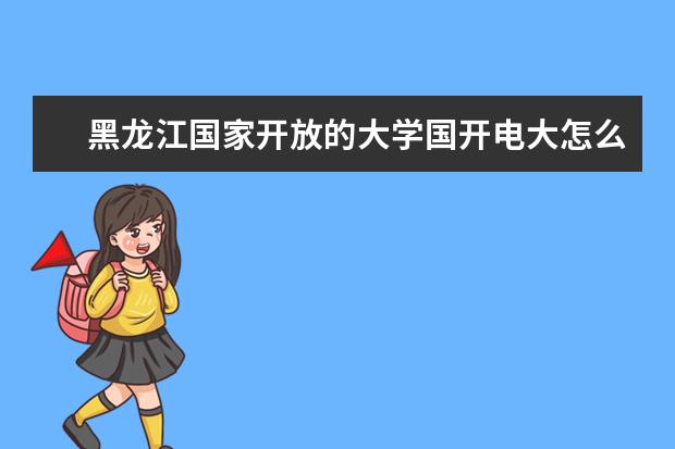 黑龙江国家开放的大学国开电大怎么报名？报名流程是什么？