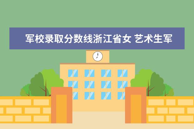 军校录取分数线浙江省女 艺术生军校录取分数线