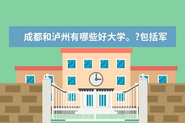 成都和泸州有哪些好大学。?包括军校。最好是一本或者二本的学校