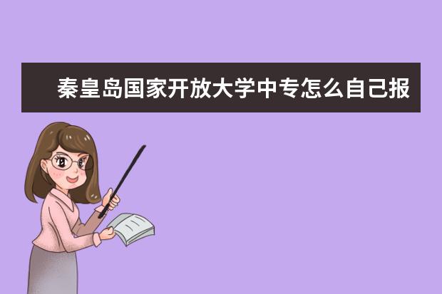 秦皇岛国家开放大学中专怎么自己报名，学费多少报名费可以退吗