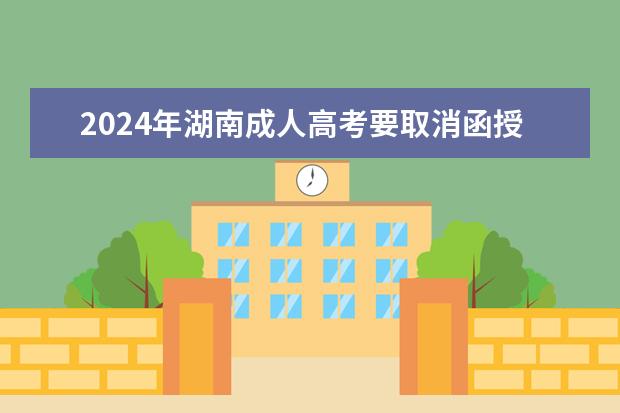2024年湖南成人高考要取消函授本科了吗？
