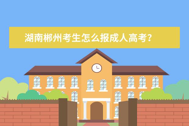 湖南郴州考生怎么报成人高考?