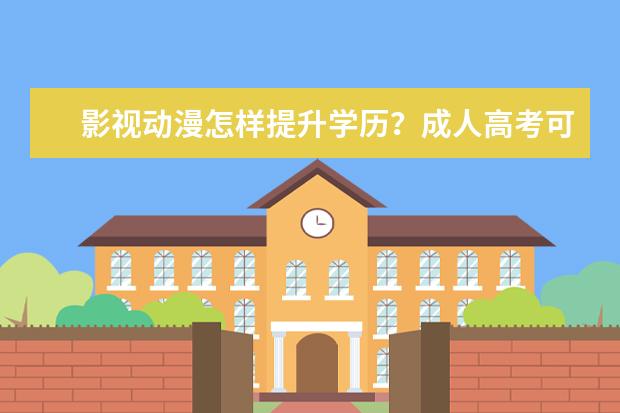 影视动漫怎样提升学历？成人高考可以吗？